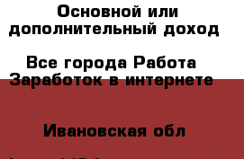 Основной или дополнительный доход - Все города Работа » Заработок в интернете   . Ивановская обл.